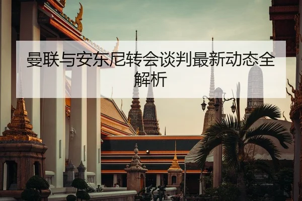曼联与安东尼转会谈判最新动态全解析